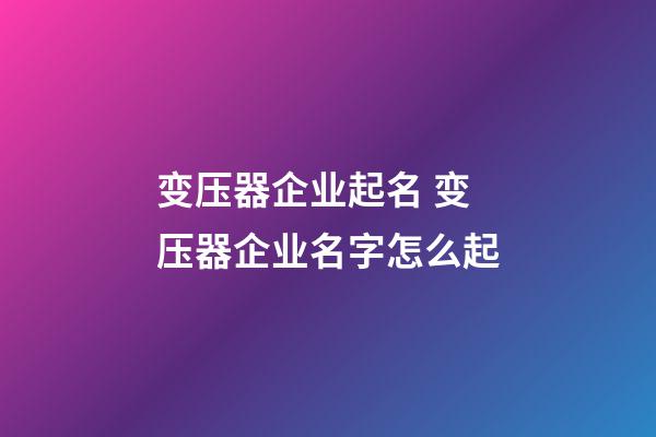 变压器企业起名 变压器企业名字怎么起-第1张-公司起名-玄机派